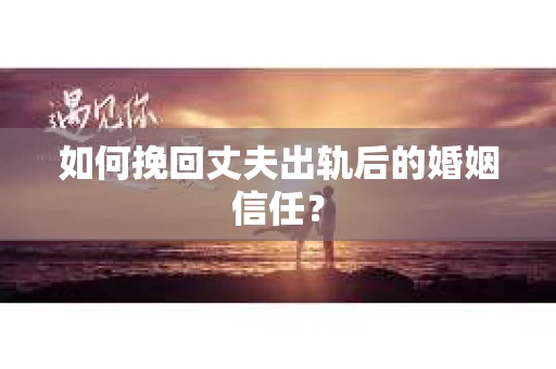 如何挽回丈夫出轨后的婚姻信任？