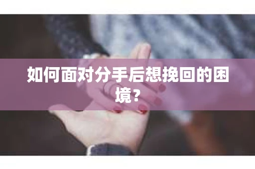 如何面对分手后想挽回的困境？