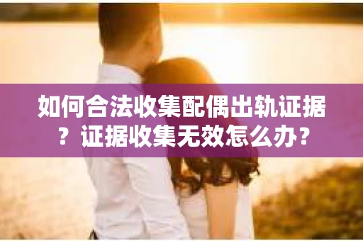 如何合法收集配偶出轨证据？证据收集无效怎么办？