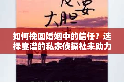 如何挽回婚姻中的信任？选择靠谱的私家侦探社来助力