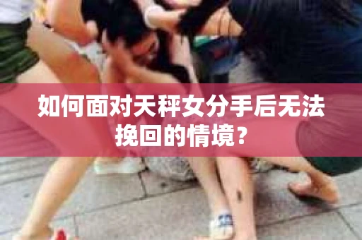如何面对天秤女分手后无法挽回的情境？