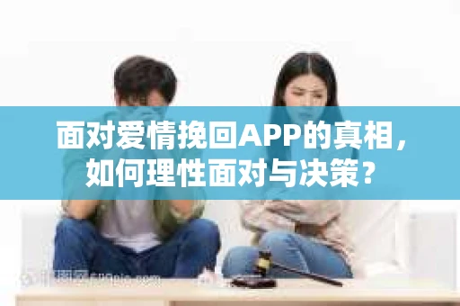 面对爱情挽回APP的真相，如何理性面对与决策？