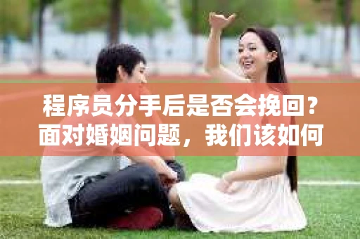 程序员分手后是否会挽回？面对婚姻问题，我们该如何应对？