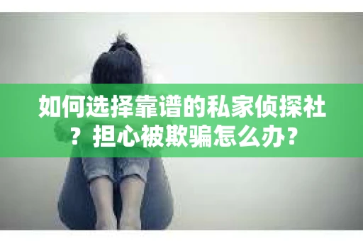 如何选择靠谱的私家侦探社？担心被欺骗怎么办？