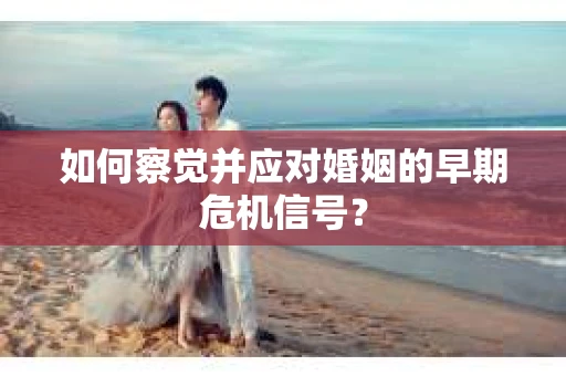 如何察觉并应对婚姻的早期危机信号？
