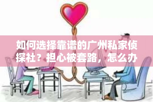 如何选择靠谱的广州私家侦探社？担心被套路，怎么办？
