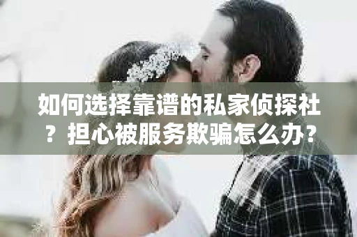 如何选择靠谱的私家侦探社？担心被服务欺骗怎么办？
