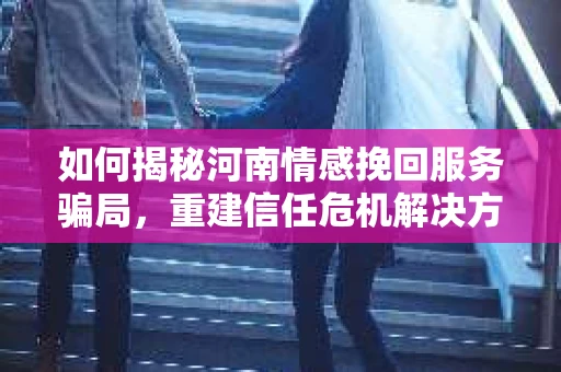 如何揭秘河南情感挽回服务骗局，重建信任危机解决方案？