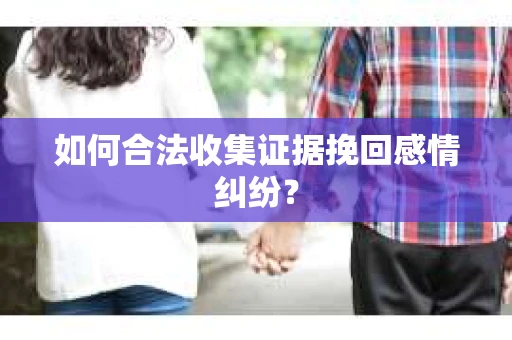 如何合法收集证据挽回感情纠纷？