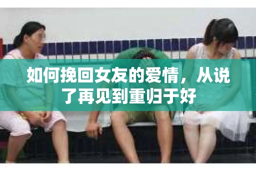 如何挽回女友的爱情，从说了再见到重归于好