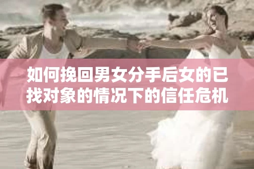 如何挽回男女分手后女的已找对象的情况下的信任危机？