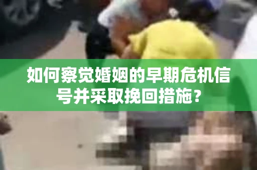 如何察觉婚姻的早期危机信号并采取挽回措施？