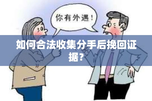 如何合法收集分手后挽回证据？