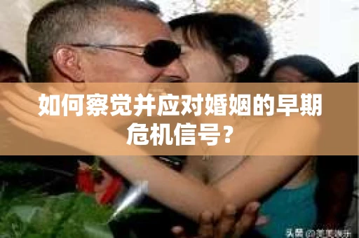 如何察觉并应对婚姻的早期危机信号？