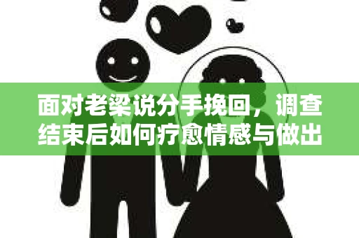 面对老梁说分手挽回，调查结束后如何疗愈情感与做出人生决策？