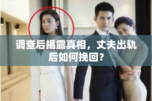 调查后揭露真相，丈夫出轨后如何挽回？