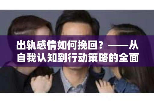出轨感情如何挽回？——从自我认知到行动策略的全面解析
