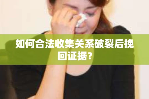 如何合法收集关系破裂后挽回证据？