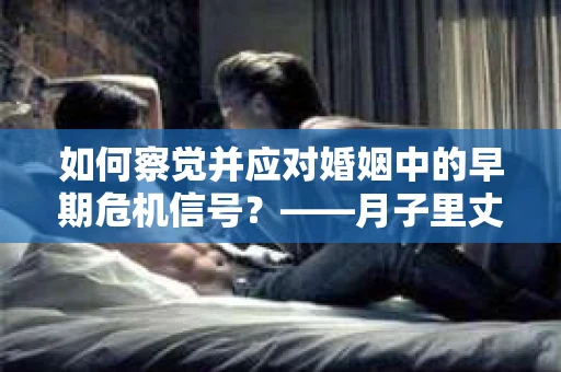 如何察觉并应对婚姻中的早期危机信号？——月子里丈夫出轨后的挽回策略