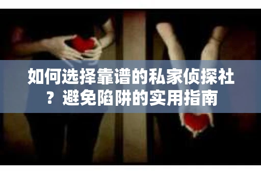 如何选择靠谱的私家侦探社？避免陷阱的实用指南