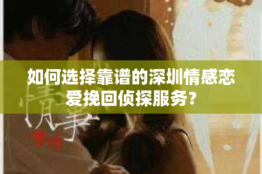 如何选择靠谱的深圳情感恋爱挽回侦探服务？