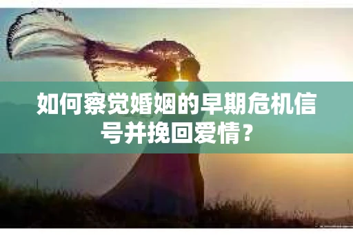 如何察觉婚姻的早期危机信号并挽回爱情？