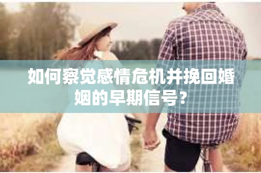 如何察觉感情危机并挽回婚姻的早期信号？