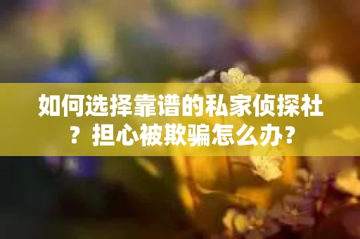 如何选择靠谱的私家侦探社？担心被欺骗怎么办？