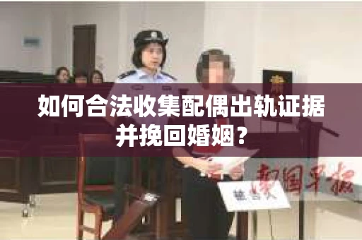 如何合法收集配偶出轨证据并挽回婚姻？