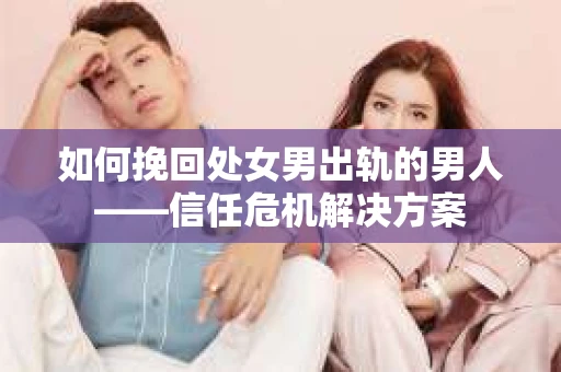 如何挽回处女男出轨的男人——信任危机解决方案