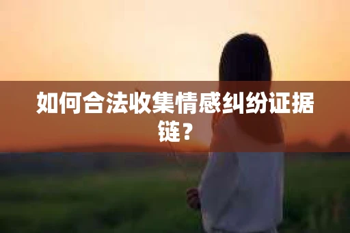 如何合法收集情感纠纷证据链？