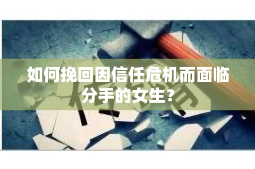 如何挽回因信任危机而面临分手的女生？