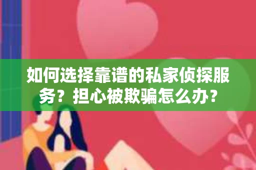 如何选择靠谱的私家侦探服务？担心被欺骗怎么办？