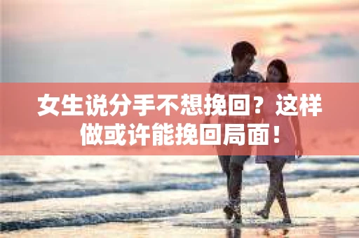 女生说分手不想挽回？这样做或许能挽回局面！