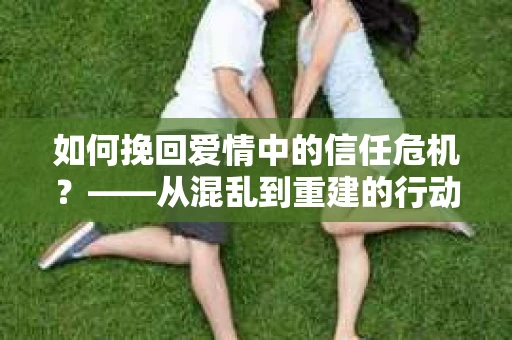 如何挽回爱情中的信任危机？——从混乱到重建的行动指南