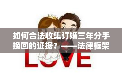 如何合法收集订婚三年分手挽回的证据？——法律框架下的有效证据收集方案