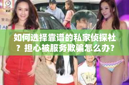 如何选择靠谱的私家侦探社？担心被服务欺骗怎么办？