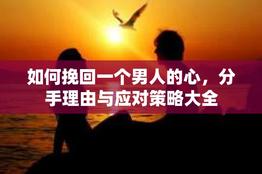 如何挽回一个男人的心，分手理由与应对策略大全