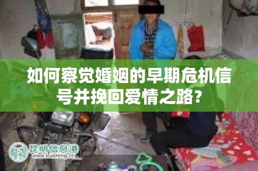 如何察觉婚姻的早期危机信号并挽回爱情之路？