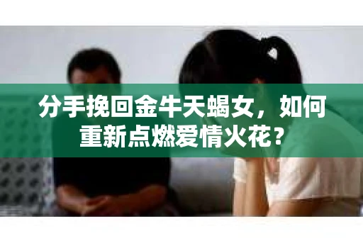 分手挽回金牛天蝎女，如何重新点燃爱情火花？