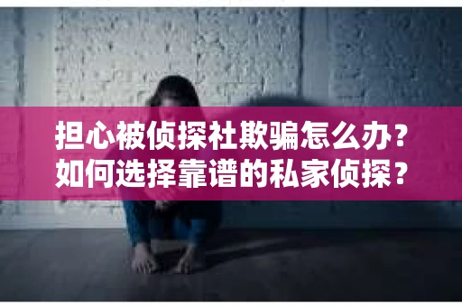 担心被侦探社欺骗怎么办？如何选择靠谱的私家侦探？