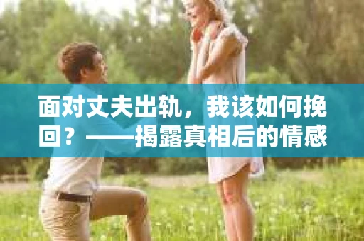 面对丈夫出轨，我该如何挽回？——揭露真相后的情感疗愈与人生决策