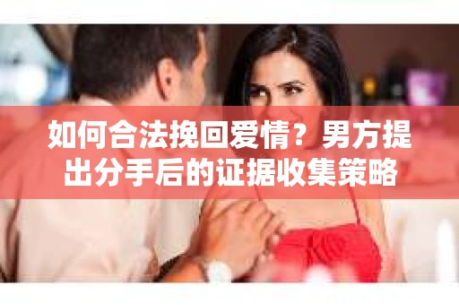 如何合法挽回爱情？男方提出分手后的证据收集策略