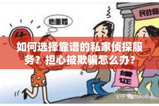 如何选择靠谱的私家侦探服务？担心被欺骗怎么办？