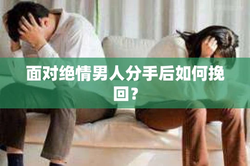 面对绝情男人分手后如何挽回？