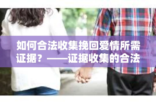 如何合法收集挽回爱情所需证据？——证据收集的合法有效方法论