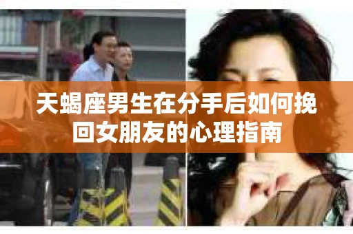 天蝎座男生在分手后如何挽回女朋友的心理指南
