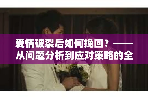爱情破裂后如何挽回？——从问题分析到应对策略的全面指南