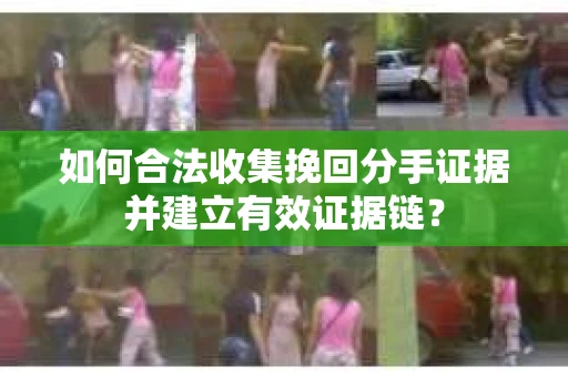 如何合法收集挽回分手证据并建立有效证据链？