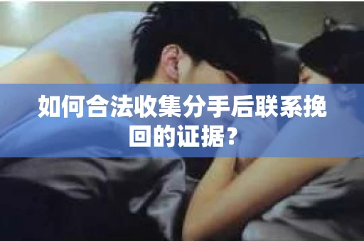 如何合法收集分手后联系挽回的证据？